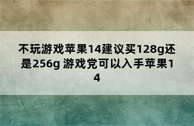 不玩游戏苹果14建议买128g还是256g 游戏党可以入手苹果14